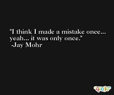 I think I made a mistake once... yeah... it was only once. -Jay Mohr