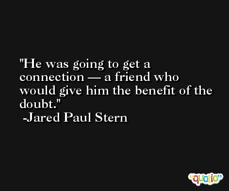 He was going to get a connection — a friend who would give him the benefit of the doubt. -Jared Paul Stern