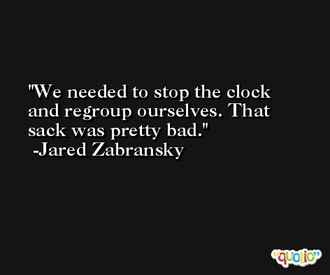 We needed to stop the clock and regroup ourselves. That sack was pretty bad. -Jared Zabransky