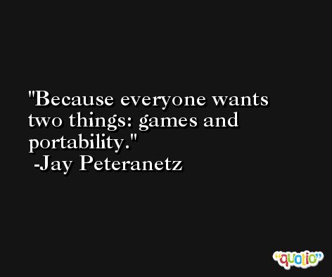 Because everyone wants two things: games and portability. -Jay Peteranetz