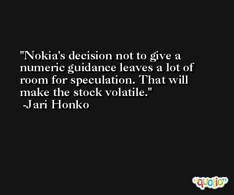 Nokia's decision not to give a numeric guidance leaves a lot of room for speculation. That will make the stock volatile. -Jari Honko