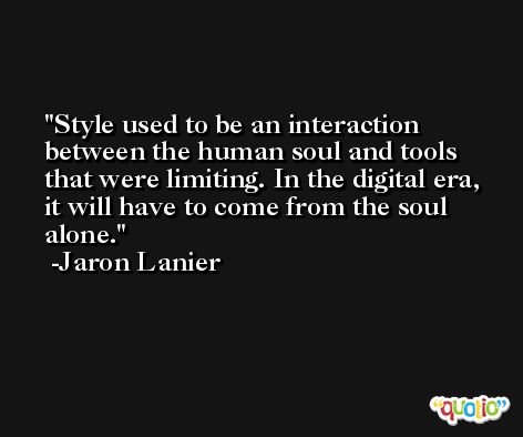 Style used to be an interaction between the human soul and tools that were limiting. In the digital era, it will have to come from the soul alone. -Jaron Lanier