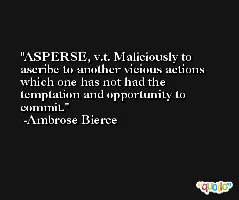 ASPERSE, v.t. Maliciously to ascribe to another vicious actions which one has not had the temptation and opportunity to commit. -Ambrose Bierce