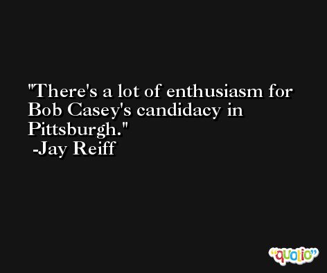 There's a lot of enthusiasm for Bob Casey's candidacy in Pittsburgh. -Jay Reiff