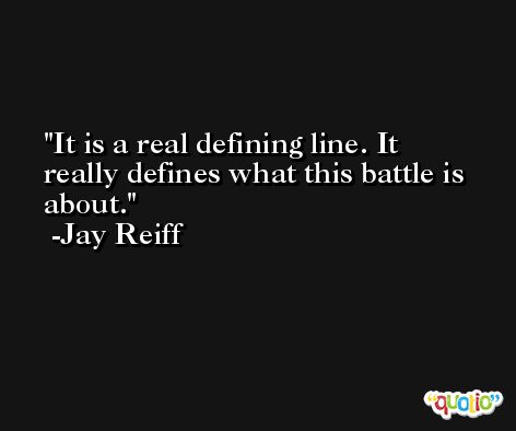 It is a real defining line. It really defines what this battle is about. -Jay Reiff
