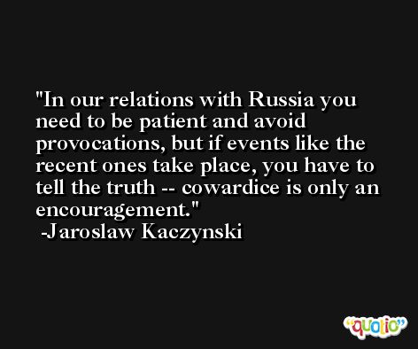 In our relations with Russia you need to be patient and avoid provocations, but if events like the recent ones take place, you have to tell the truth -- cowardice is only an encouragement. -Jaroslaw Kaczynski