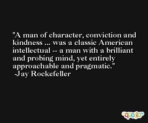 A man of character, conviction and kindness ... was a classic American intellectual -- a man with a brilliant and probing mind, yet entirely approachable and pragmatic. -Jay Rockefeller