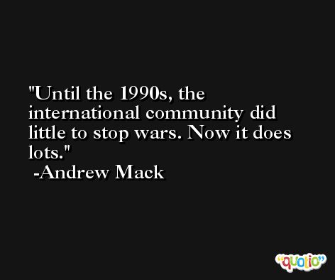 Until the 1990s, the international community did little to stop wars. Now it does lots. -Andrew Mack