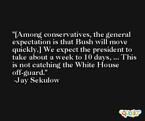 [Among conservatives, the general expectation is that Bush will move quickly.] We expect the president to take about a week to 10 days, ... This is not catching the White House off-guard. -Jay Sekulow