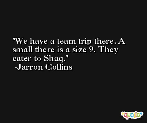 We have a team trip there. A small there is a size 9. They cater to Shaq. -Jarron Collins