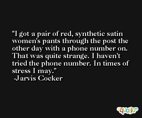 I got a pair of red, synthetic satin women's pants through the post the other day with a phone number on. That was quite strange. I haven't tried the phone number. In times of stress I may. -Jarvis Cocker