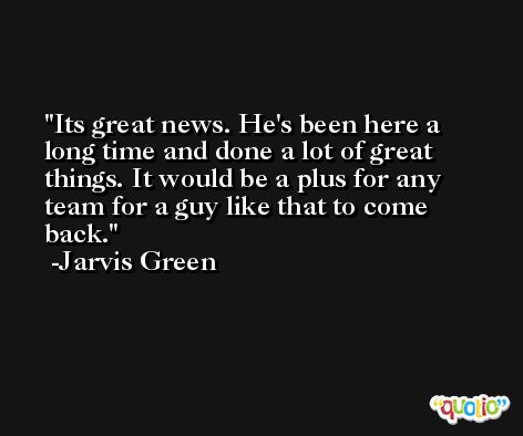 Its great news. He's been here a long time and done a lot of great things. It would be a plus for any team for a guy like that to come back. -Jarvis Green