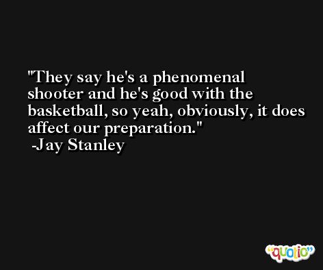 They say he's a phenomenal shooter and he's good with the basketball, so yeah, obviously, it does affect our preparation. -Jay Stanley