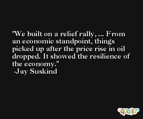 We built on a relief rally, ... From an economic standpoint, things picked up after the price rise in oil dropped. It showed the resilience of the economy. -Jay Suskind