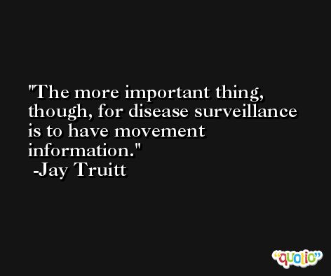 The more important thing, though, for disease surveillance is to have movement information. -Jay Truitt