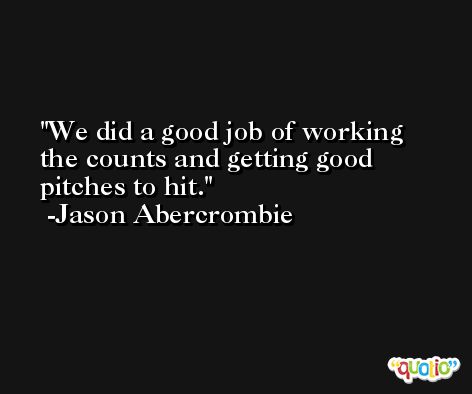We did a good job of working the counts and getting good pitches to hit. -Jason Abercrombie