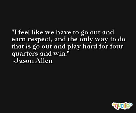 I feel like we have to go out and earn respect, and the only way to do that is go out and play hard for four quarters and win. -Jason Allen
