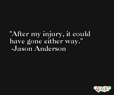 After my injury, it could have gone either way. -Jason Anderson