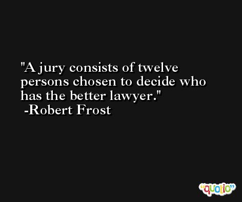 A jury consists of twelve persons chosen to decide who has the better lawyer. -Robert Frost