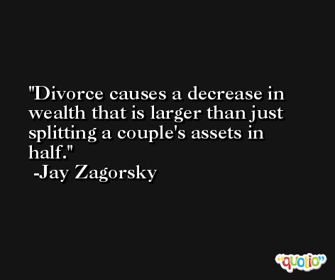 Divorce causes a decrease in wealth that is larger than just splitting a couple's assets in half. -Jay Zagorsky