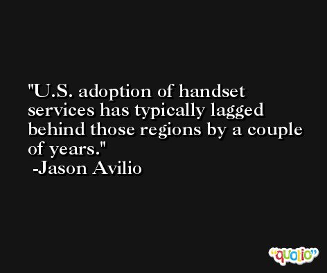 U.S. adoption of handset services has typically lagged behind those regions by a couple of years. -Jason Avilio