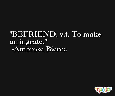 BEFRIEND, v.t. To make an ingrate. -Ambrose Bierce