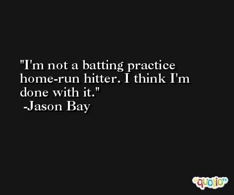 I'm not a batting practice home-run hitter. I think I'm done with it. -Jason Bay