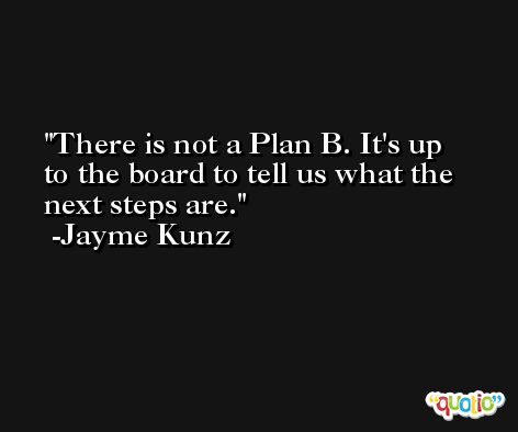 There is not a Plan B. It's up to the board to tell us what the next steps are. -Jayme Kunz