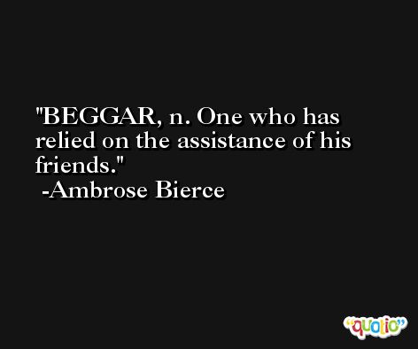 BEGGAR, n. One who has relied on the assistance of his friends. -Ambrose Bierce
