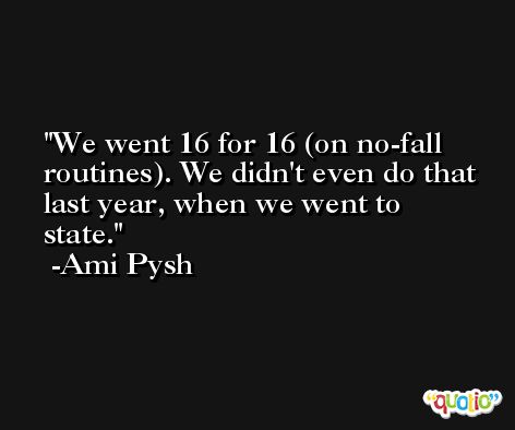 We went 16 for 16 (on no-fall routines). We didn't even do that last year, when we went to state. -Ami Pysh