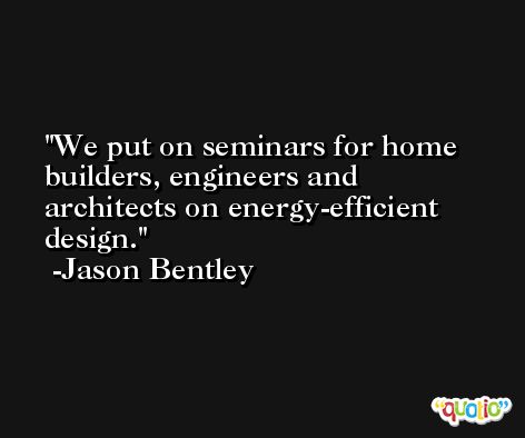 We put on seminars for home builders, engineers and architects on energy-efficient design. -Jason Bentley