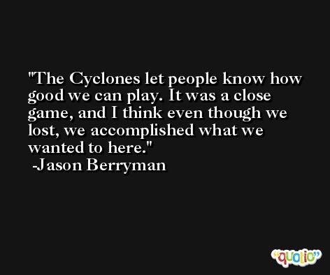 The Cyclones let people know how good we can play. It was a close game, and I think even though we lost, we accomplished what we wanted to here. -Jason Berryman