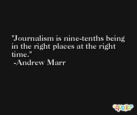 Journalism is nine-tenths being in the right places at the right time. -Andrew Marr