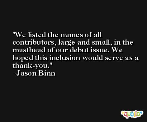 We listed the names of all contributors, large and small, in the masthead of our debut issue. We hoped this inclusion would serve as a thank-you. -Jason Binn
