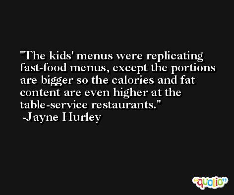The kids' menus were replicating fast-food menus, except the portions are bigger so the calories and fat content are even higher at the table-service restaurants. -Jayne Hurley