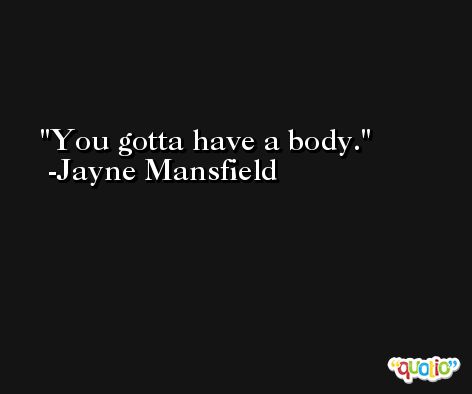 You gotta have a body. -Jayne Mansfield