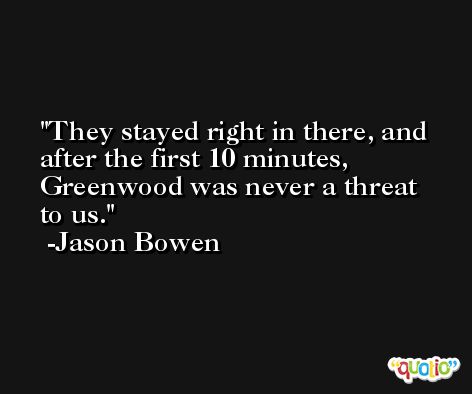 They stayed right in there, and after the first 10 minutes, Greenwood was never a threat to us. -Jason Bowen