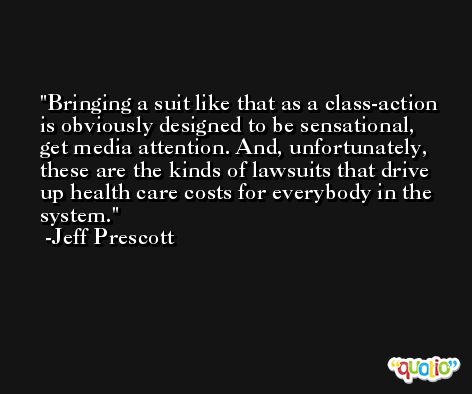 Bringing a suit like that as a class-action is obviously designed to be sensational, get media attention. And, unfortunately, these are the kinds of lawsuits that drive up health care costs for everybody in the system. -Jeff Prescott