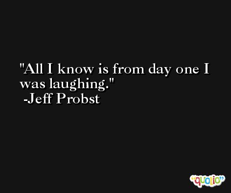 All I know is from day one I was laughing. -Jeff Probst