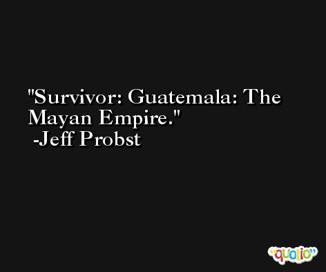 Survivor: Guatemala: The Mayan Empire. -Jeff Probst