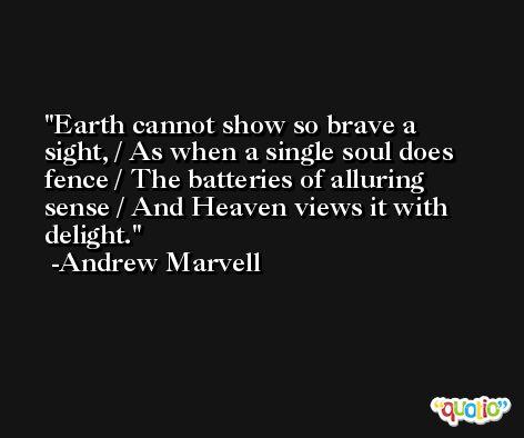 Earth cannot show so brave a sight, / As when a single soul does fence / The batteries of alluring sense / And Heaven views it with delight. -Andrew Marvell