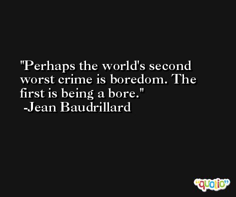 Perhaps the world's second worst crime is boredom. The first is being a bore. -Jean Baudrillard