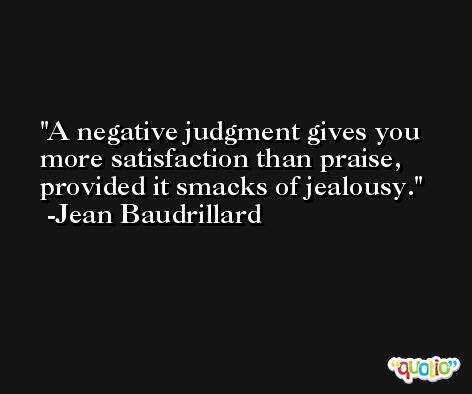 A negative judgment gives you more satisfaction than praise, provided it smacks of jealousy. -Jean Baudrillard