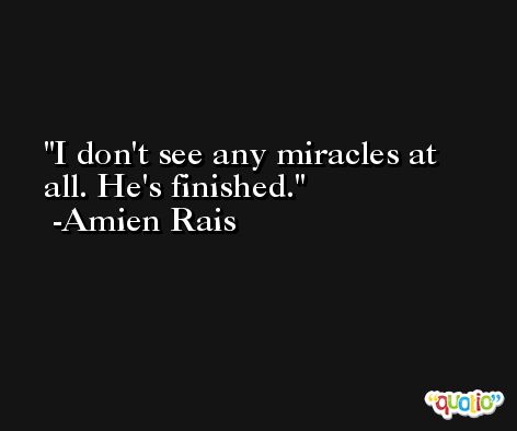I don't see any miracles at all. He's finished. -Amien Rais