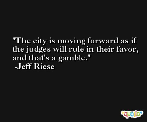 The city is moving forward as if the judges will rule in their favor, and that's a gamble. -Jeff Riese