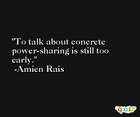 To talk about concrete power-sharing is still too early. -Amien Rais