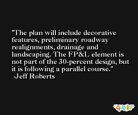The plan will include decorative features, preliminary roadway realignments, drainage and landscaping. The FP&L element is not part of the 30-percent design, but it is following a parallel course. -Jeff Roberts