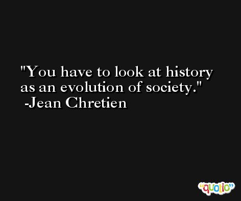 You have to look at history as an evolution of society. -Jean Chretien