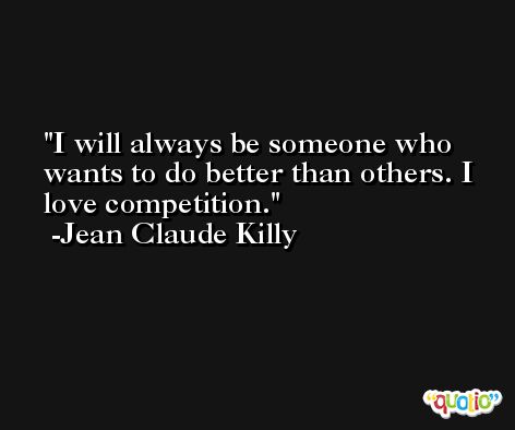 I will always be someone who wants to do better than others. I love competition. -Jean Claude Killy