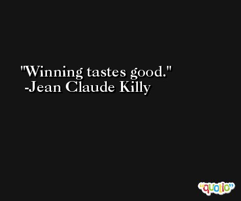 Winning tastes good. -Jean Claude Killy
